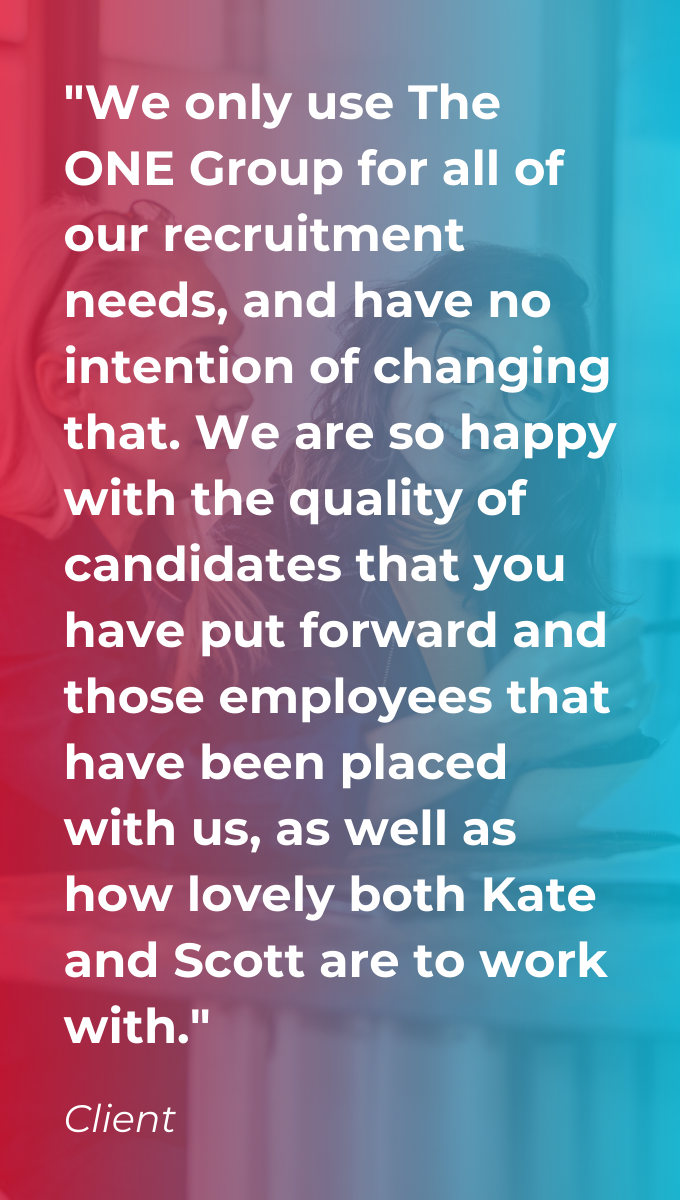 Client Testimonial on a red and blue gradient background saying "We only use The ONE Group for all of our recruitment needs, and have no intention of changing that. We are so happy with the quality of candidates that you have put forward and those employees that have been placed with us, as well as how lovely both Kate and Scott are to work with."